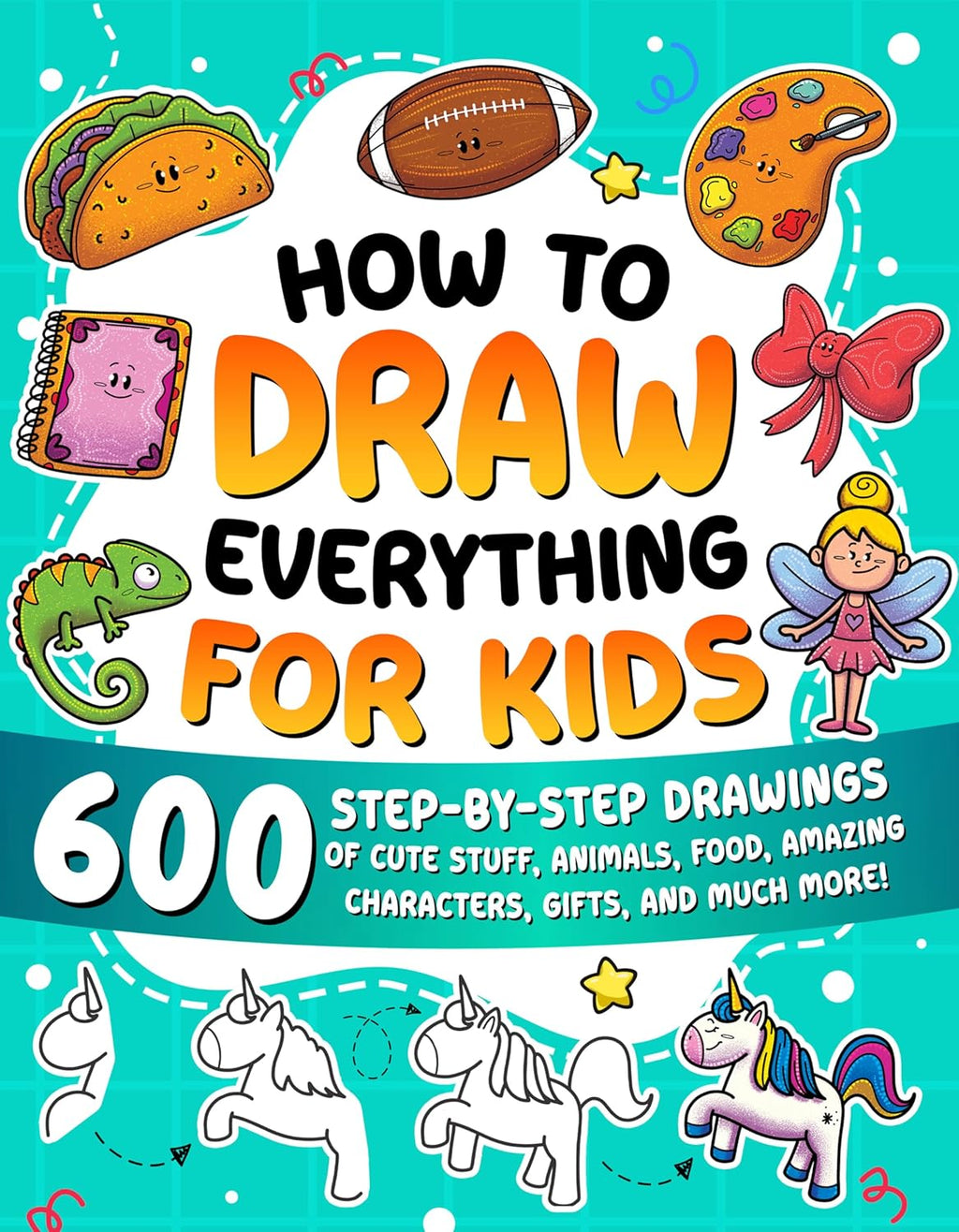 How to Draw Everything for Kids: 600 Step-by-Step Drawings of Cute Stuff, Animals, Food, Amazing Characters, Gifts, and Much More!