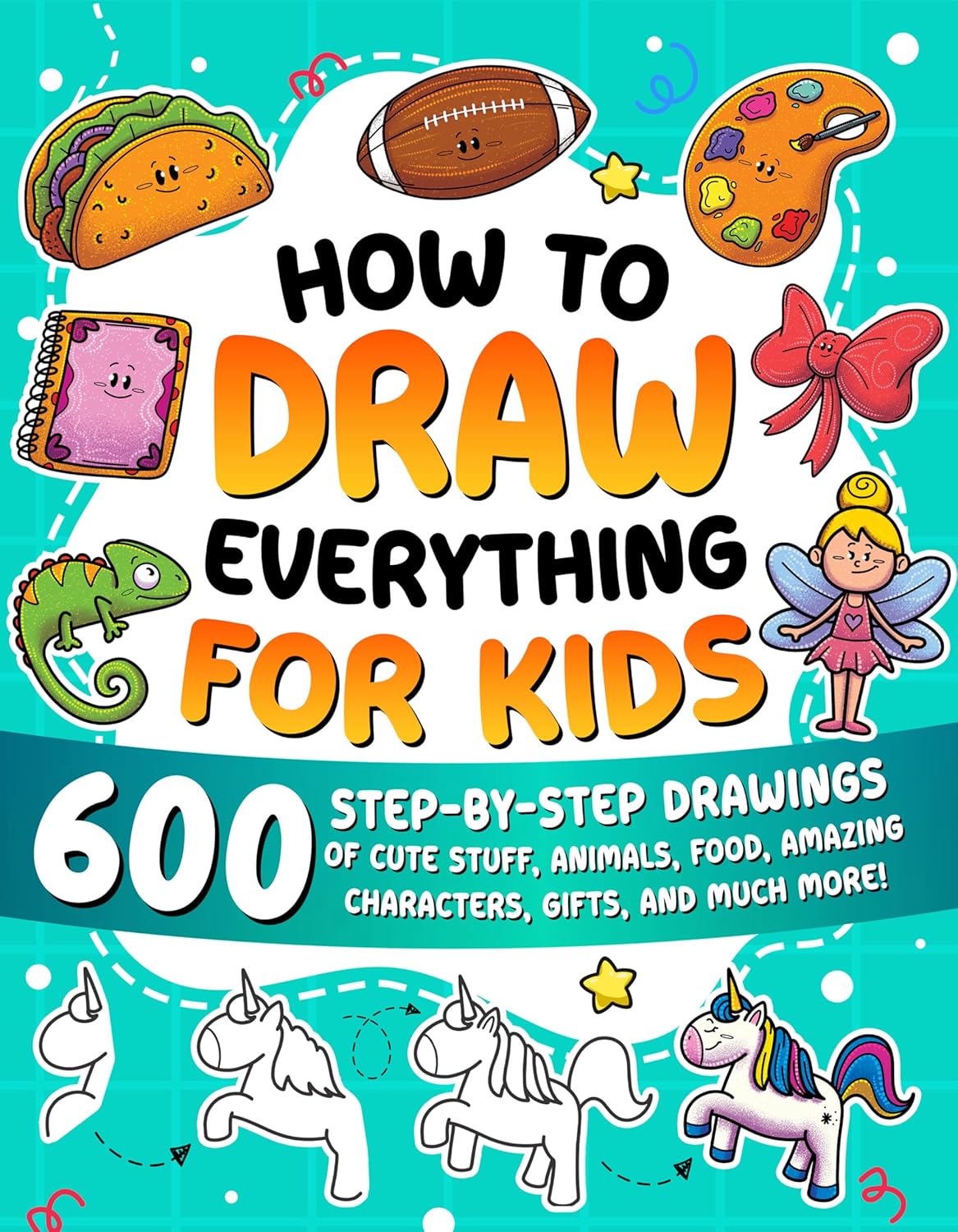 How to Draw Everything for Kids: 600 Step-by-Step Drawings of Cute Stuff, Animals, Food, Amazing Characters, Gifts, and Much More!