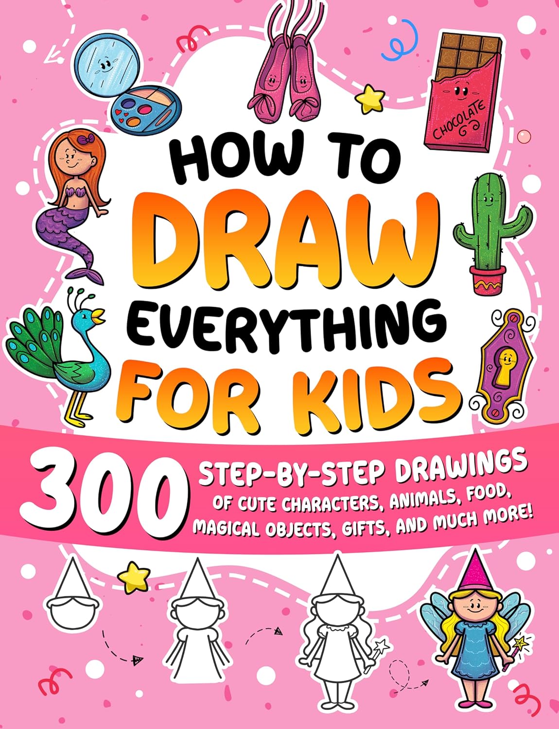 How to Draw Everything for Kids: 300 Step-by-Step Drawings of Cute Characters, Animals, Food, Magical Objects, Gifts, and Much More!